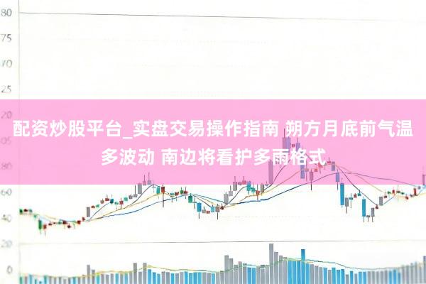 配资炒股平台_实盘交易操作指南 朔方月底前气温多波动 南边将看护多雨格式
