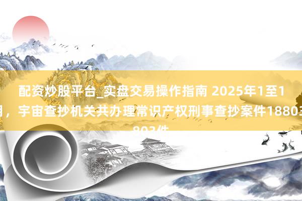 配资炒股平台_实盘交易操作指南 2025年1至11月，宇宙查抄机关共办理常识产权刑事查抄案件18803件