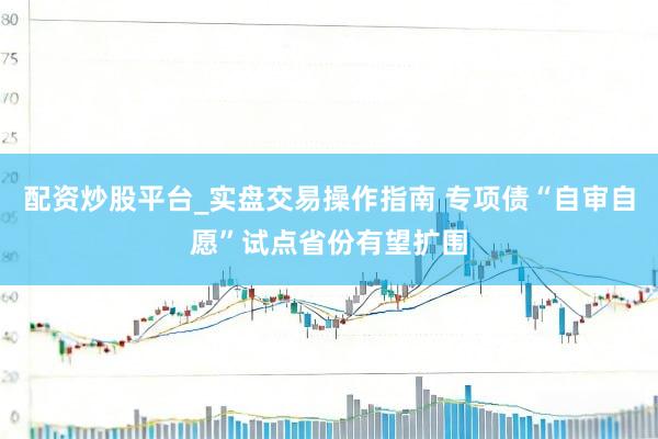 配资炒股平台_实盘交易操作指南 专项债“自审自愿”试点省份有望扩围