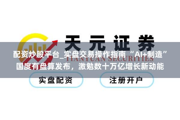 配资炒股平台_实盘交易操作指南 “AI+制造”国度有盘算发布，激勉数十万亿增长新动能