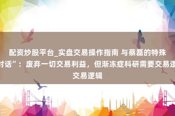 配资炒股平台_实盘交易操作指南 与蔡磊的特殊“对话”：废弃一切交易利益，但渐冻症科研需要交易逻辑