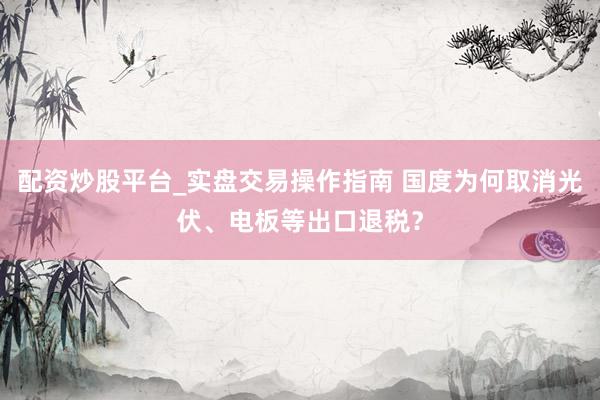 配资炒股平台_实盘交易操作指南 国度为何取消光伏、电板等出口退税？