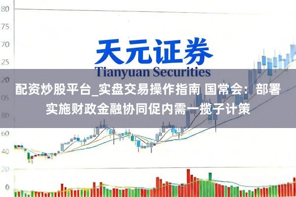 配资炒股平台_实盘交易操作指南 国常会：部署实施财政金融协同促内需一揽子计策