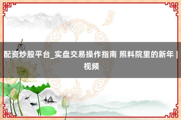 配资炒股平台_实盘交易操作指南 照料院里的新年 | 视频