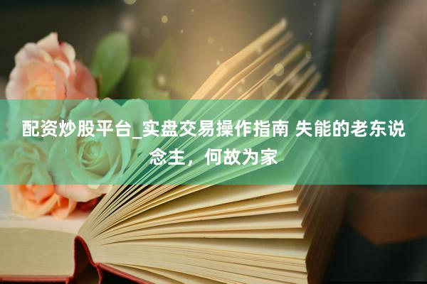 配资炒股平台_实盘交易操作指南 失能的老东说念主,何故为家
