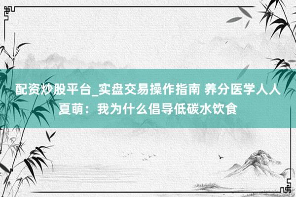 配资炒股平台_实盘交易操作指南 养分医学人人夏萌：我为什么倡导低碳水饮食