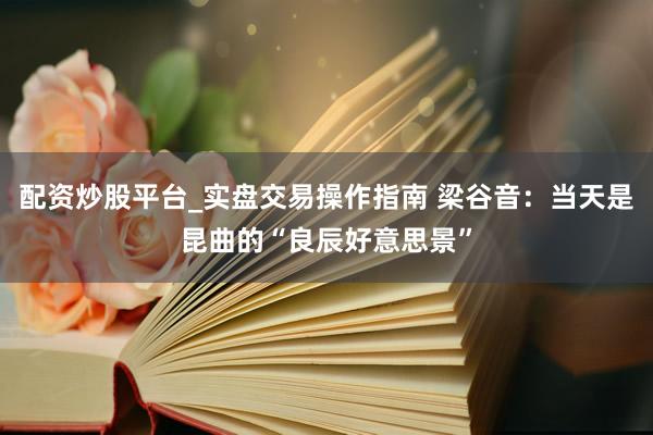配资炒股平台_实盘交易操作指南 梁谷音：当天是昆曲的“良辰好意思景”