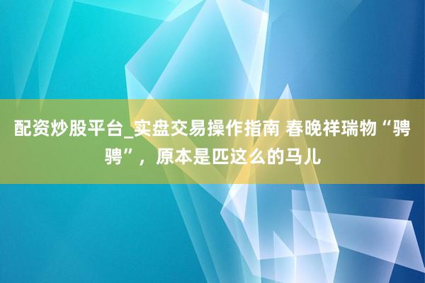 配资炒股平台_实盘交易操作指南 春晚祥瑞物“骋骋”，原本是匹这么的马儿