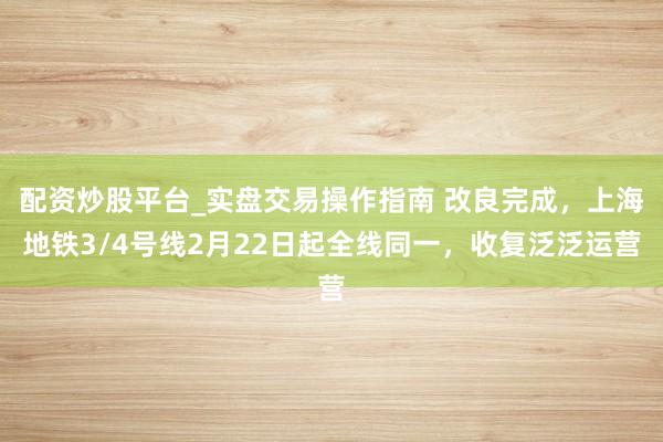 配资炒股平台_实盘交易操作指南 改良完成，上海地铁3/4号线2月22日起全线同一，收复泛泛运营