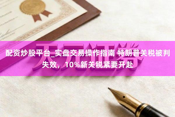 配资炒股平台_实盘交易操作指南 特朗普关税被判失效，10%新关税紧要开赴