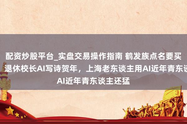配资炒股平台_实盘交易操作指南 鹤发族点名要买AI眼镜，退休校长AI写诗贺年，上海老东谈主用AI近年青东谈主还猛
