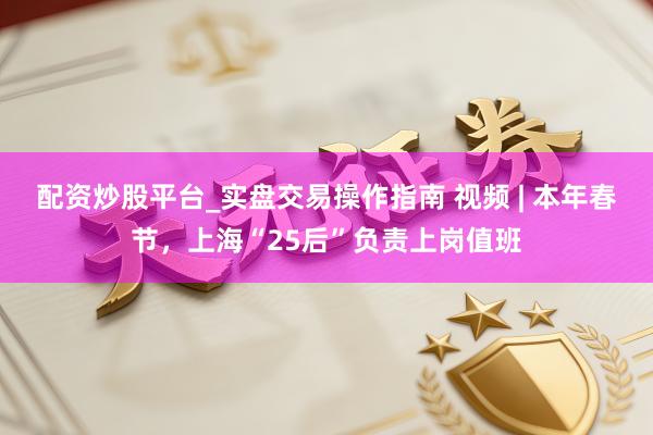 配资炒股平台_实盘交易操作指南 视频 | 本年春节，上海“25后”负责上岗值班