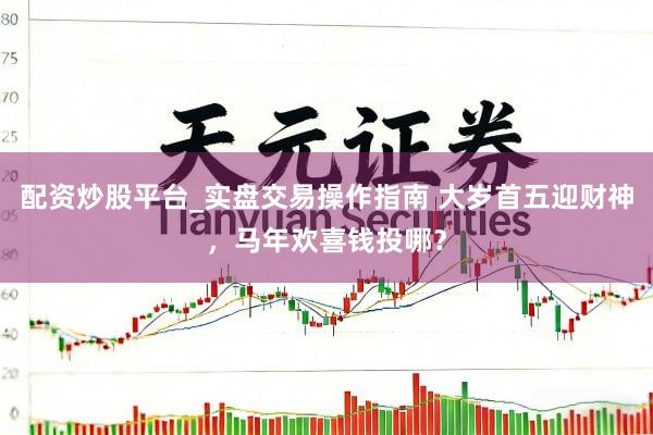 配资炒股平台_实盘交易操作指南 大岁首五迎财神，马年欢喜钱投哪？