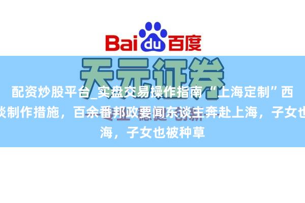 配资炒股平台_实盘交易操作指南 “上海定制”西服144谈制作措施，百余番邦政要闻东谈主奔赴上海，子女也被种草