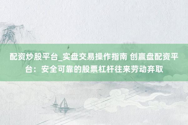 配资炒股平台_实盘交易操作指南 创赢盘配资平台：安全可靠的股票杠杆往来劳动弃取