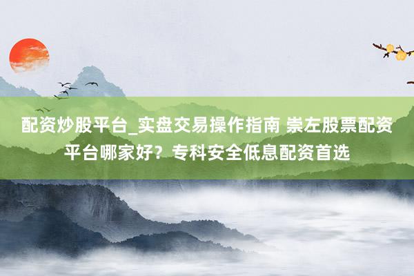 配资炒股平台_实盘交易操作指南 崇左股票配资平台哪家好？专科安全低息配资首选