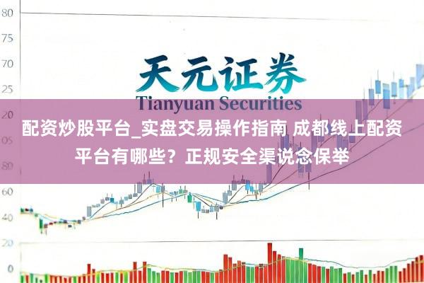 配资炒股平台_实盘交易操作指南 成都线上配资平台有哪些？正规安全渠说念保举