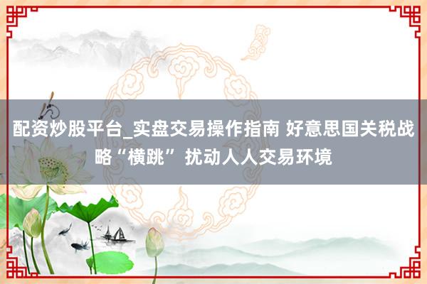 配资炒股平台_实盘交易操作指南 好意思国关税战略“横跳” 扰动人人交易环境