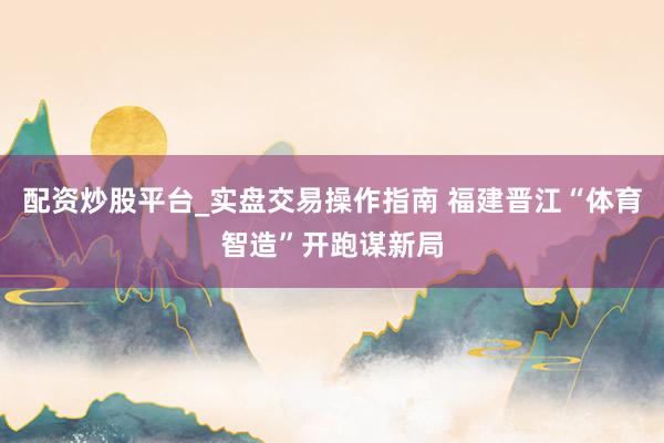 配资炒股平台_实盘交易操作指南 福建晋江“体育智造”开跑谋新局