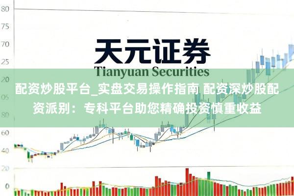 配资炒股平台_实盘交易操作指南 配资深炒股配资派别：专科平台助您精确投资慎重收益