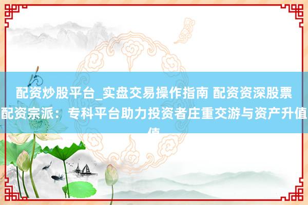 配资炒股平台_实盘交易操作指南 配资资深股票配资宗派：专科平台助力投资者庄重交游与资产升值