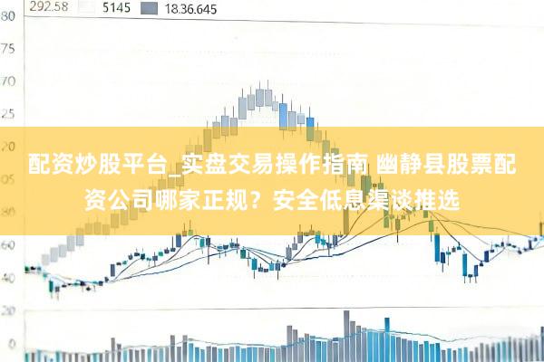配资炒股平台_实盘交易操作指南 幽静县股票配资公司哪家正规？安全低息渠谈推选