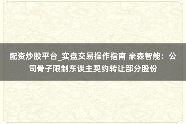 配资炒股平台_实盘交易操作指南 豪森智能:公司骨子限制东谈主契约转让部分股份