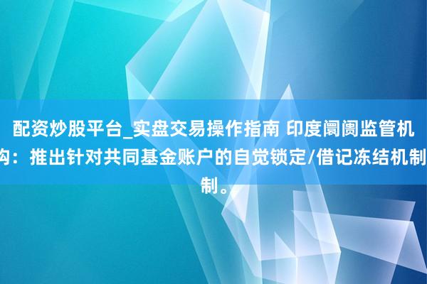 配资炒股平台_实盘交易操作指南 印度阛阓监管机构：推出针对共同基金账户的自觉锁定/借记冻结机制。