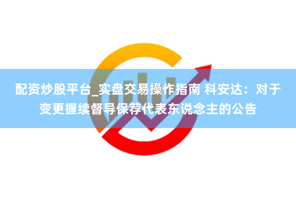 配资炒股平台_实盘交易操作指南 科安达：对于变更握续督导保荐代表东说念主的公告