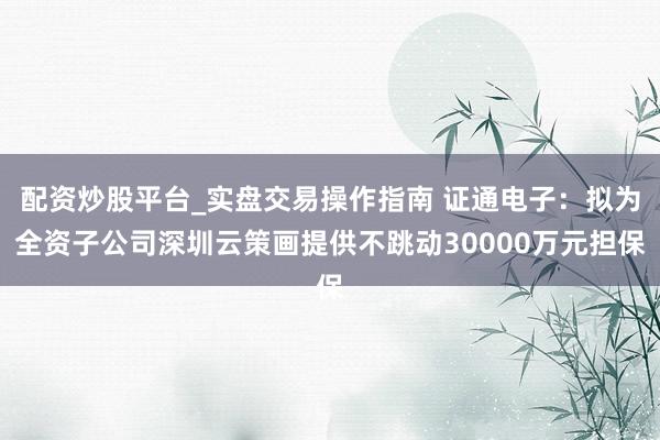配资炒股平台_实盘交易操作指南 证通电子：拟为全资子公司深圳云策画提供不跳动30000万元担保