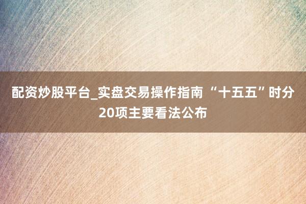 配资炒股平台_实盘交易操作指南 “十五五”时分20项主要看法公布