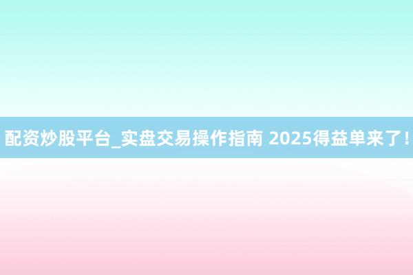 配资炒股平台_实盘交易操作指南 2025得益单来了！