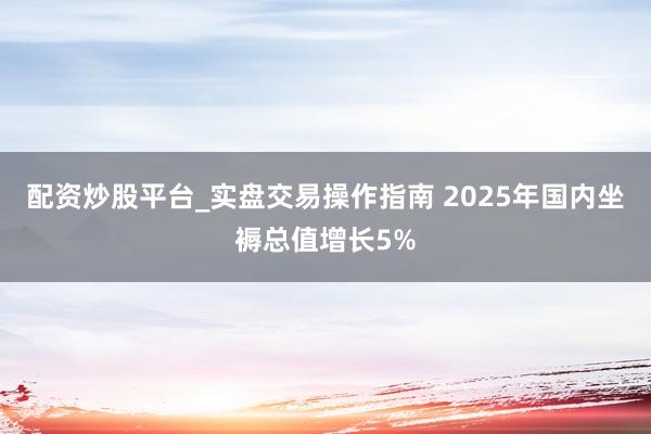 配资炒股平台_实盘交易操作指南 2025年国内坐褥总值增长5%