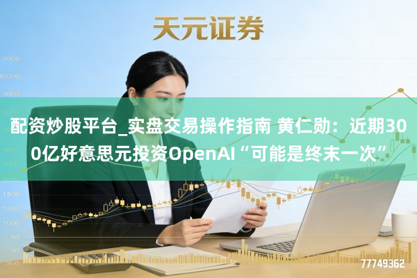 配资炒股平台_实盘交易操作指南 黄仁勋：近期300亿好意思元投资OpenAI“可能是终末一次”