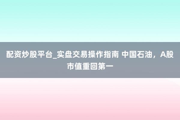 配资炒股平台_实盘交易操作指南 中国石油，A股市值重回第一