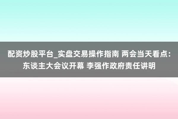配资炒股平台_实盘交易操作指南 两会当天看点：东谈主大会议开幕 李强作政府责任讲明