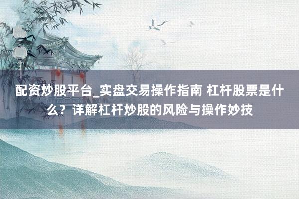 配资炒股平台_实盘交易操作指南 杠杆股票是什么？详解杠杆炒股的风险与操作妙技