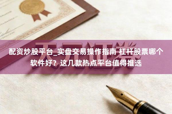 配资炒股平台_实盘交易操作指南 杠杆股票哪个软件好？这几款热点平台值得推选