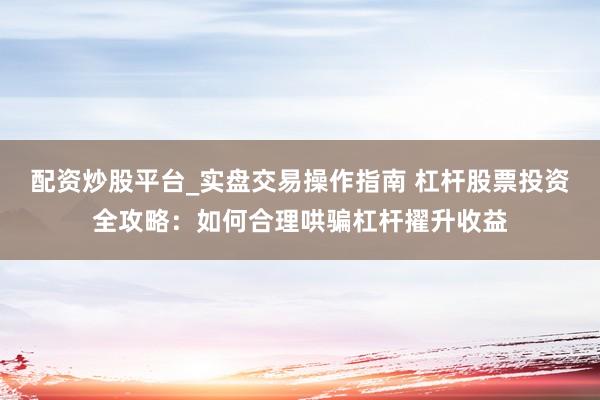 配资炒股平台_实盘交易操作指南 杠杆股票投资全攻略：如何合理哄骗杠杆擢升收益