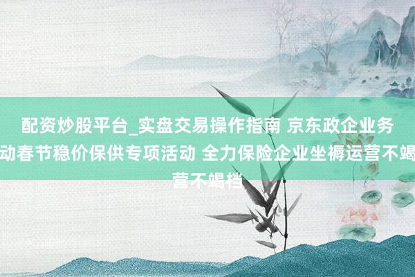 配资炒股平台_实盘交易操作指南 京东政企业务启动春节稳价保供专项活动 全力保险企业坐褥运营不竭档