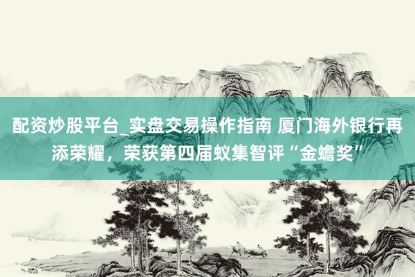 配资炒股平台_实盘交易操作指南 厦门海外银行再添荣耀，荣获第四届蚁集智评“金蟾奖”