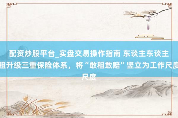 配资炒股平台_实盘交易操作指南 东谈主东谈主租升级三重保险体系，将“敢租敢赔”竖立为工作尺度