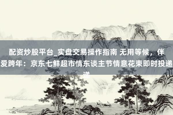 配资炒股平台_实盘交易操作指南 无用等候，伴爱跨年：京东七鲜超市情东谈主节情意花束即时投递