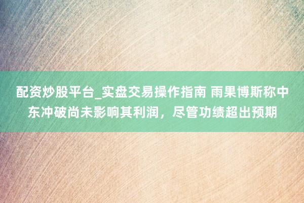 配资炒股平台_实盘交易操作指南 雨果博斯称中东冲破尚未影响其利润，尽管功绩超出预期