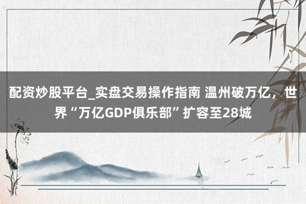 配资炒股平台_实盘交易操作指南 温州破万亿，世界“万亿GDP俱乐部”扩容至28城