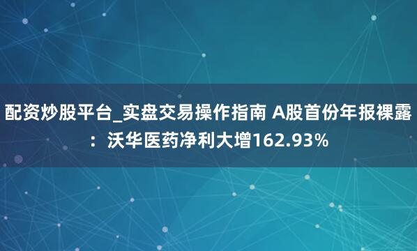 配资炒股平台_实盘交易操作指南 A股首份年报裸露：沃华医药净利大增162.93%