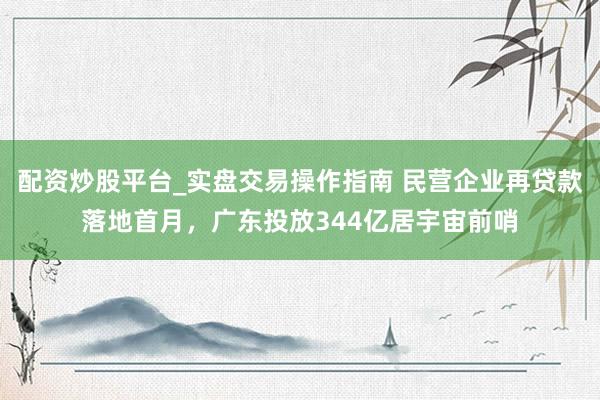 配资炒股平台_实盘交易操作指南 民营企业再贷款落地首月，广东投放344亿居宇宙前哨