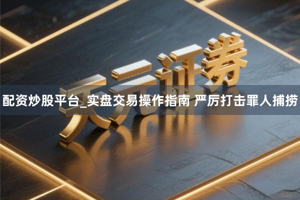 配资炒股平台_实盘交易操作指南 严厉打击罪人捕捞