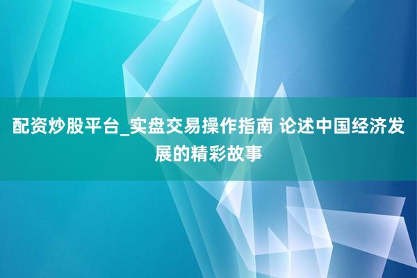 配资炒股平台_实盘交易操作指南 论述中国经济发展的精彩故事