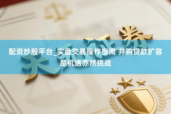 配资炒股平台_实盘交易操作指南 并购贷款扩容是机遇亦然挑战
